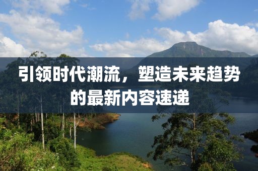 引领时代潮流，塑造未来趋势的最新内容速递