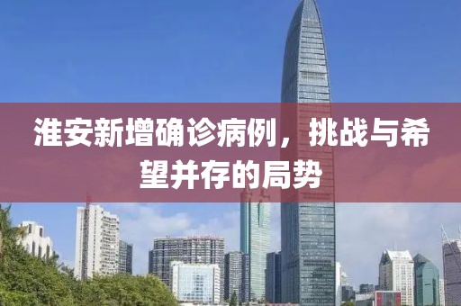淮安新增确诊病例，挑战与希望并存的局势