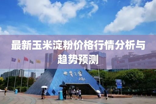 最新玉米淀粉价格行情分析与趋势预测