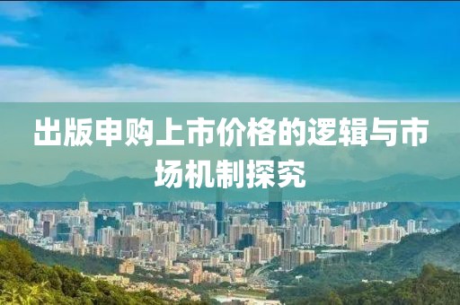 出版申购上市价格的逻辑与市场机制探究