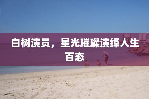 白树演员，星光璀璨演绎人生百态