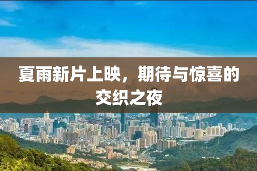 夏雨新片上映，期待与惊喜的交织之夜
