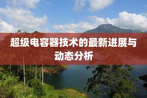 超级电容器技术的最新进展与动态分析