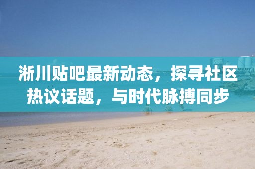淅川贴吧最新动态，探寻社区热议话题，与时代脉搏同步