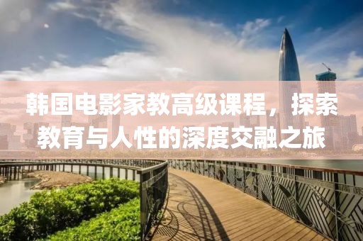 韩国电影家教高级课程，探索教育与人性的深度交融之旅