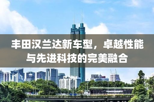 丰田汉兰达新车型，卓越性能与先进科技的完美融合