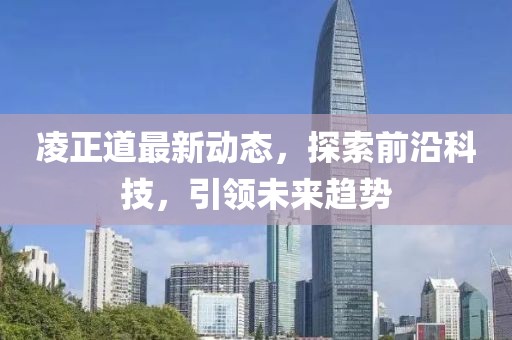 凌正道最新动态，探索前沿科技，引领未来趋势