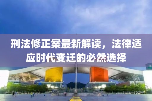 刑法修正案最新解读，法律适应时代变迁的必然选择
