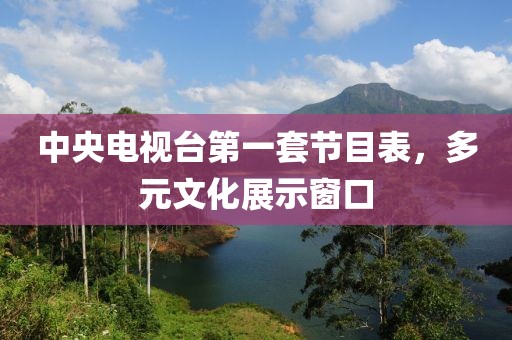 中央电视台第一套节目表，多元文化展示窗口