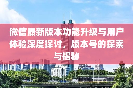 微信最新版本功能升级与用户体验深度探讨，版本号的探索与揭秘