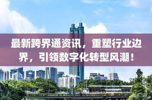 最新跨界通资讯，重塑行业边界，引领数字化转型风潮！