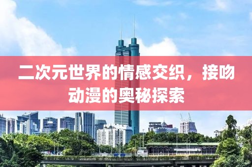 二次元世界的情感交织，接吻动漫的奥秘探索
