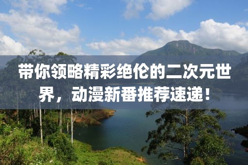 带你领略精彩绝伦的二次元世界，动漫新番推荐速递！