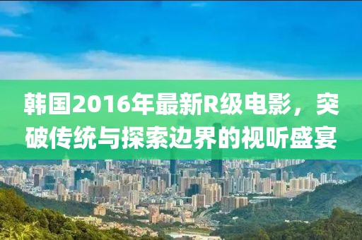 韩国2016年最新R级电影，突破传统与探索边界的视听盛宴