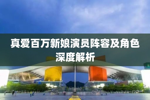 真爱百万新娘演员阵容及角色深度解析