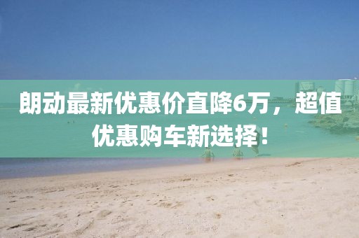 朗动最新优惠价直降6万，超值优惠购车新选择！