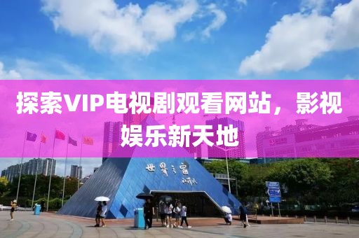 探索VIP电视剧观看网站，影视娱乐新天地