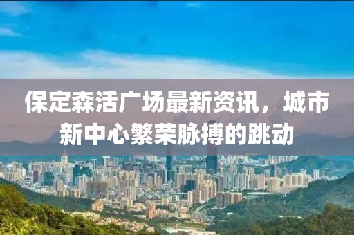 保定森活广场最新资讯，城市新中心繁荣脉搏的跳动