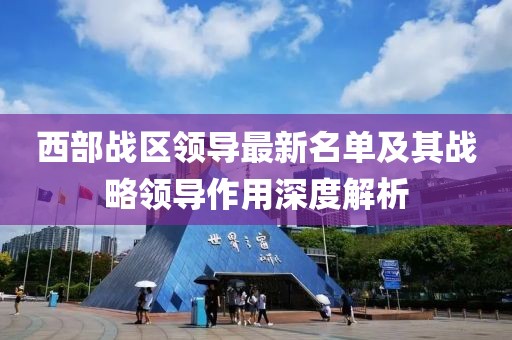 西部战区领导最新名单及其战略领导作用深度解析