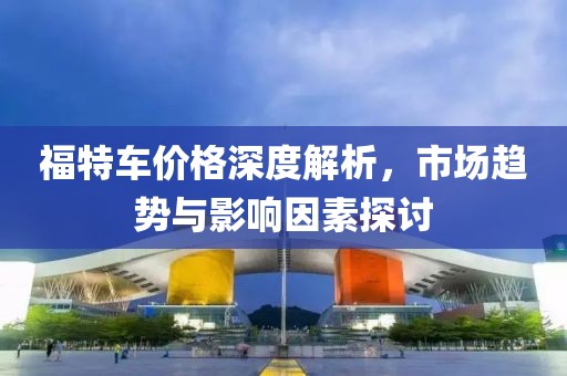 福特车价格深度解析，市场趋势与影响因素探讨
