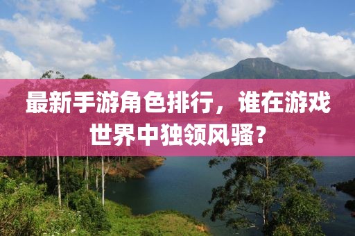 最新手游角色排行，谁在游戏世界中独领风骚？