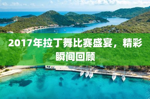 2017年拉丁舞比赛盛宴，精彩瞬间回顾