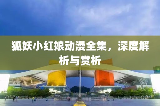 狐妖小红娘动漫全集，深度解析与赏析