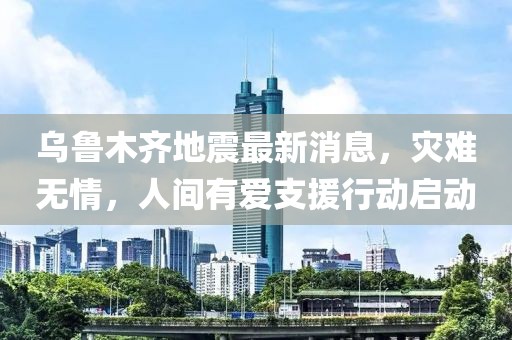 乌鲁木齐地震最新消息，灾难无情，人间有爱支援行动启动