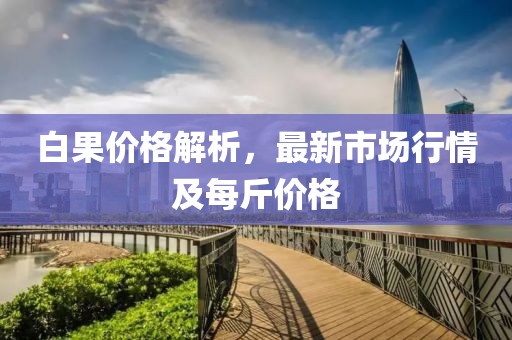 白果价格解析，最新市场行情及每斤价格