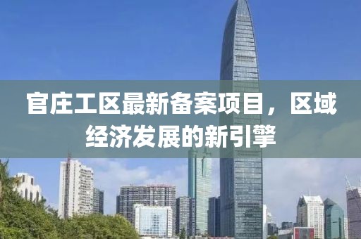 官庄工区最新备案项目，区域经济发展的新引擎