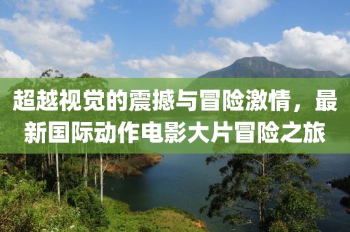 超越视觉的震撼与冒险激情，最新国际动作电影大片冒险之旅