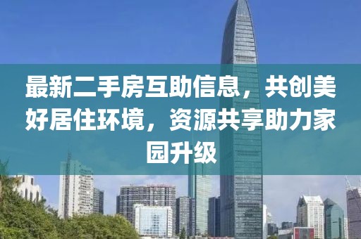 最新二手房互助信息，共创美好居住环境，资源共享助力家园升级