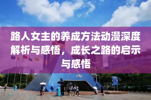 路人女主的养成方法动漫深度解析与感悟，成长之路的启示与感悟