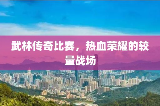 武林传奇比赛，热血荣耀的较量战场