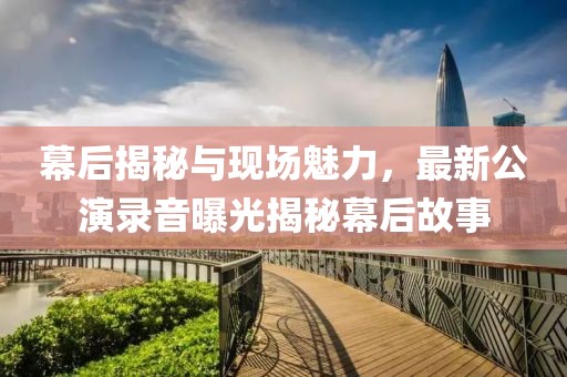 幕后揭秘与现场魅力，最新公演录音曝光揭秘幕后故事