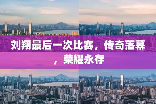 刘翔最后一次比赛，传奇落幕，荣耀永存