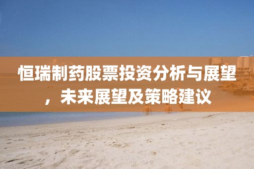 恒瑞制药股票投资分析与展望，未来展望及策略建议