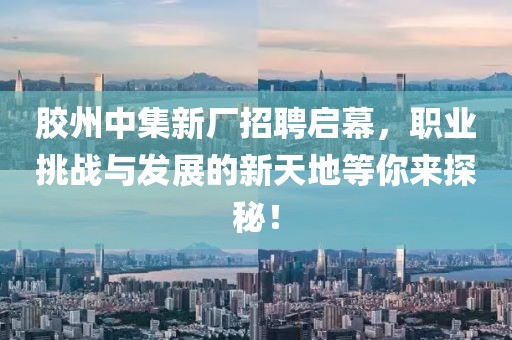 胶州中集新厂招聘启幕，职业挑战与发展的新天地等你来探秘！
