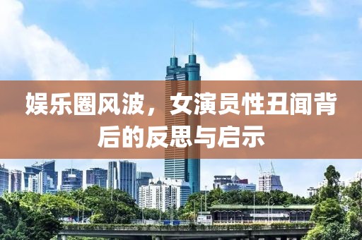 娱乐圈风波，女演员性丑闻背后的反思与启示