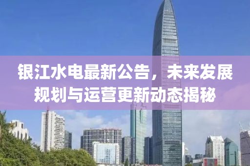 银江水电最新公告，未来发展规划与运营更新动态揭秘
