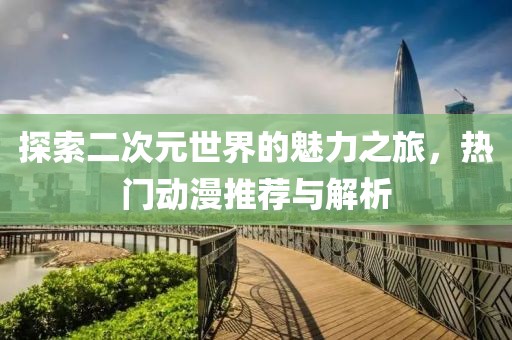 探索二次元世界的魅力之旅，热门动漫推荐与解析
