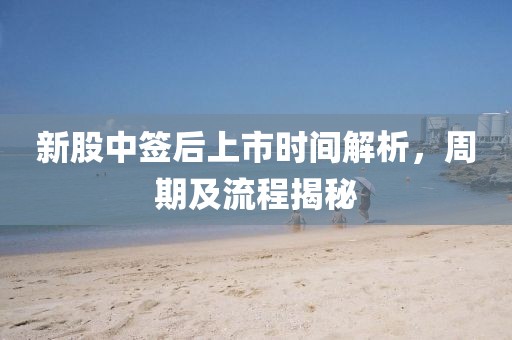 新股中签后上市时间解析，周期及流程揭秘
