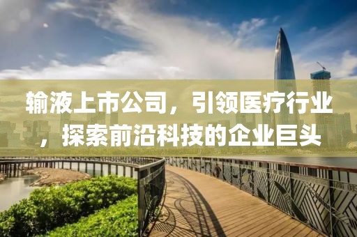 输液上市公司，引领医疗行业，探索前沿科技的企业巨头