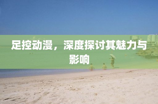 足控动漫，深度探讨其魅力与影响