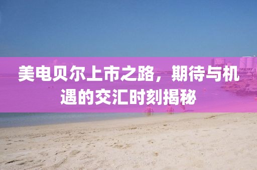 美电贝尔上市之路，期待与机遇的交汇时刻揭秘