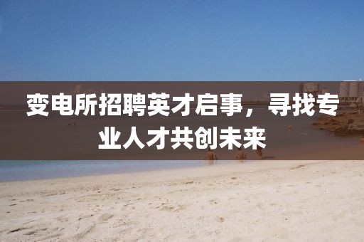 变电所招聘英才启事，寻找专业人才共创未来