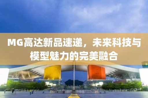 MG高达新品速递，未来科技与模型魅力的完美融合