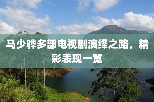 马少骅多部电视剧演绎之路，精彩表现一览