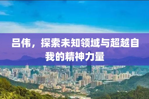 吕伟，探索未知领域与超越自我的精神力量