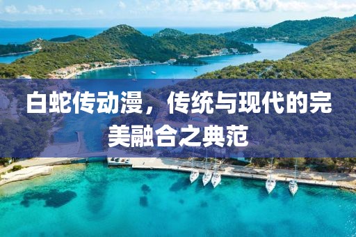 白蛇传动漫，传统与现代的完美融合之典范